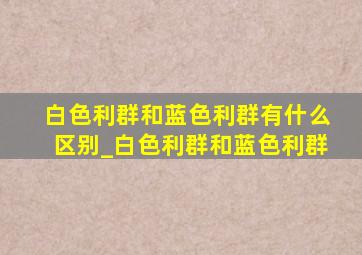 白色利群和蓝色利群有什么区别_白色利群和蓝色利群