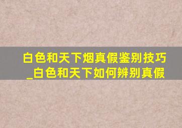 白色和天下烟真假鉴别技巧_白色和天下如何辨别真假