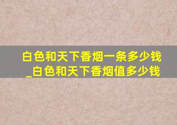 白色和天下香烟一条多少钱_白色和天下香烟值多少钱