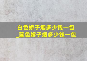 白色娇子烟多少钱一包_蓝色娇子烟多少钱一包