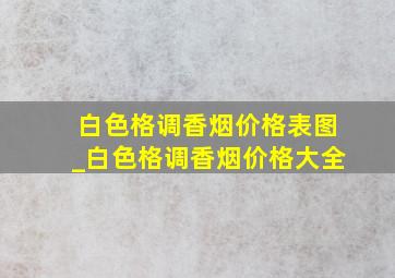 白色格调香烟价格表图_白色格调香烟价格大全