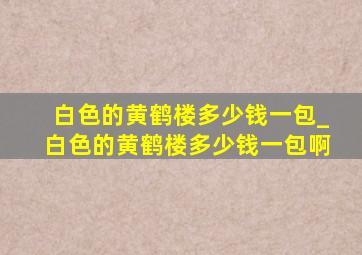 白色的黄鹤楼多少钱一包_白色的黄鹤楼多少钱一包啊