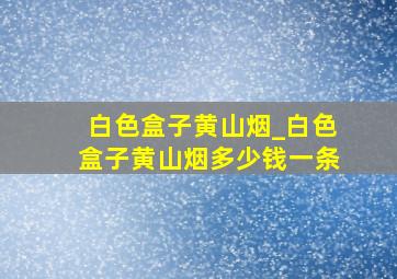 白色盒子黄山烟_白色盒子黄山烟多少钱一条