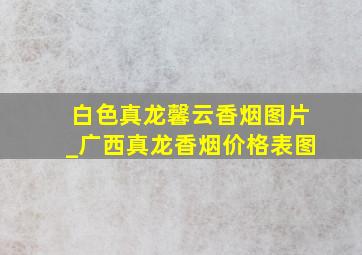 白色真龙馨云香烟图片_广西真龙香烟价格表图