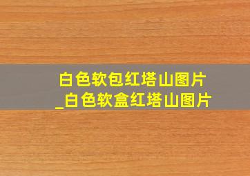 白色软包红塔山图片_白色软盒红塔山图片