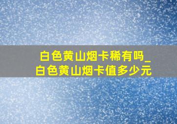 白色黄山烟卡稀有吗_白色黄山烟卡值多少元