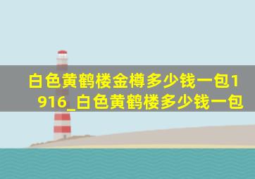 白色黄鹤楼金樽多少钱一包1916_白色黄鹤楼多少钱一包