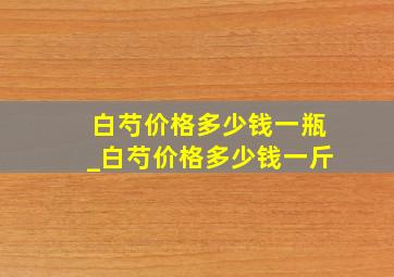 白芍价格多少钱一瓶_白芍价格多少钱一斤