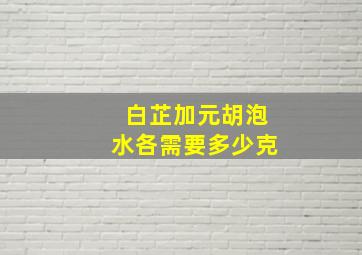 白芷加元胡泡水各需要多少克