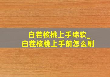 白茬核桃上手绵软_白茬核桃上手前怎么刷