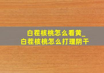 白茬核桃怎么看黄_白茬核桃怎么打理阴干