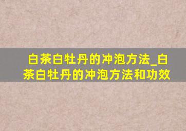 白茶白牡丹的冲泡方法_白茶白牡丹的冲泡方法和功效