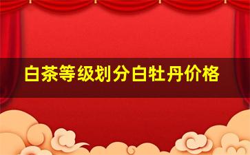 白茶等级划分白牡丹价格