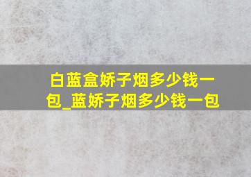 白蓝盒娇子烟多少钱一包_蓝娇子烟多少钱一包