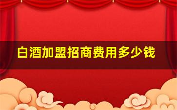 白酒加盟招商费用多少钱