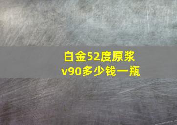 白金52度原浆v90多少钱一瓶