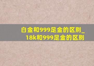 白金和999足金的区别_18k和999足金的区别