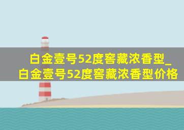 白金壹号52度窖藏浓香型_白金壹号52度窖藏浓香型价格