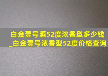 白金壹号酒52度浓香型多少钱_白金壹号浓香型52度价格查询