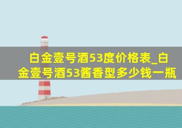 白金壹号酒53度价格表_白金壹号酒53酱香型多少钱一瓶