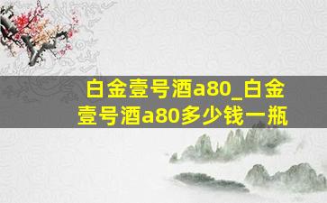 白金壹号酒a80_白金壹号酒a80多少钱一瓶