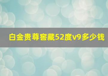 白金贵尊窖藏52度v9多少钱