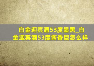 白金迎宾酒53度墨黑_白金迎宾酒53度酱香型怎么样