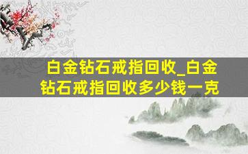 白金钻石戒指回收_白金钻石戒指回收多少钱一克