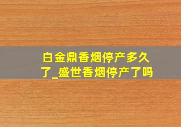 白金鼎香烟停产多久了_盛世香烟停产了吗