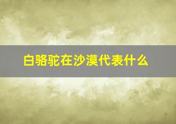 白骆驼在沙漠代表什么