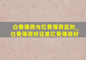 白骨薄荷与红骨薄荷区别_白骨薄荷好还是红骨薄荷好