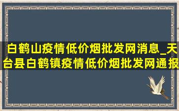 白鹤山疫情(低价烟批发网)消息_天台县白鹤镇疫情(低价烟批发网)通报