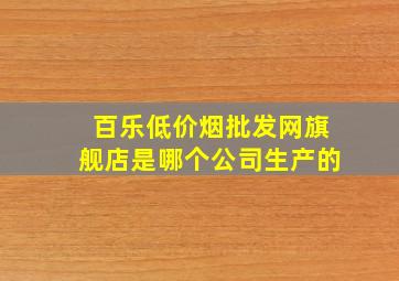 百乐(低价烟批发网)旗舰店是哪个公司生产的