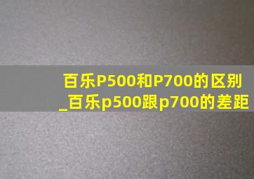 百乐P500和P700的区别_百乐p500跟p700的差距