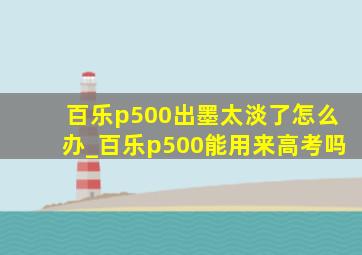 百乐p500出墨太淡了怎么办_百乐p500能用来高考吗