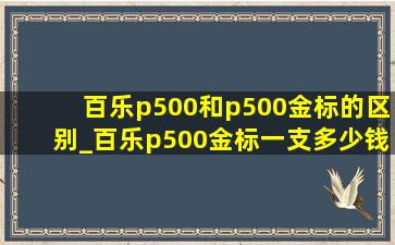 百乐p500和p500金标的区别_百乐p500金标一支多少钱实体店