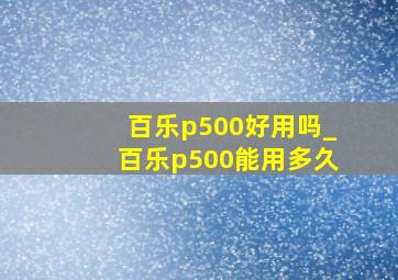 百乐p500好用吗_百乐p500能用多久