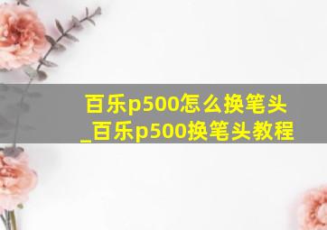 百乐p500怎么换笔头_百乐p500换笔头教程