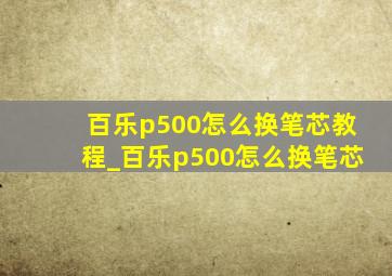 百乐p500怎么换笔芯教程_百乐p500怎么换笔芯