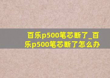 百乐p500笔芯断了_百乐p500笔芯断了怎么办