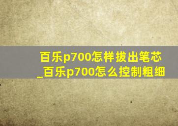 百乐p700怎样拔出笔芯_百乐p700怎么控制粗细