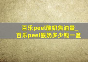 百乐peel酸奶焦油量_百乐peel酸奶多少钱一盒