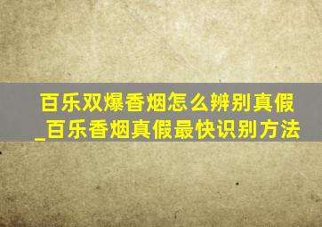 百乐双爆香烟怎么辨别真假_百乐香烟真假最快识别方法