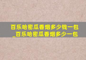 百乐哈密瓜香烟多少钱一包_百乐哈密瓜香烟多少一包