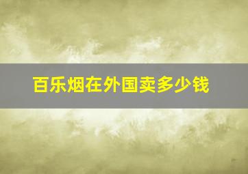 百乐烟在外国卖多少钱