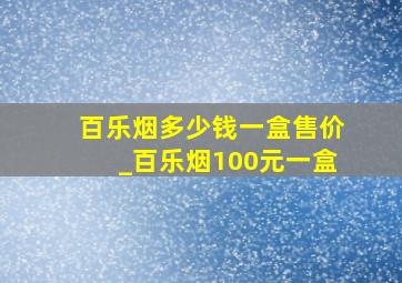 百乐烟多少钱一盒售价_百乐烟100元一盒