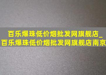 百乐爆珠(低价烟批发网)旗舰店_百乐爆珠(低价烟批发网)旗舰店南京