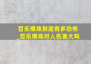 百乐爆珠到底有多恐怖_百乐爆珠对人伤害大吗