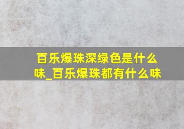 百乐爆珠深绿色是什么味_百乐爆珠都有什么味