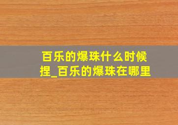 百乐的爆珠什么时候捏_百乐的爆珠在哪里